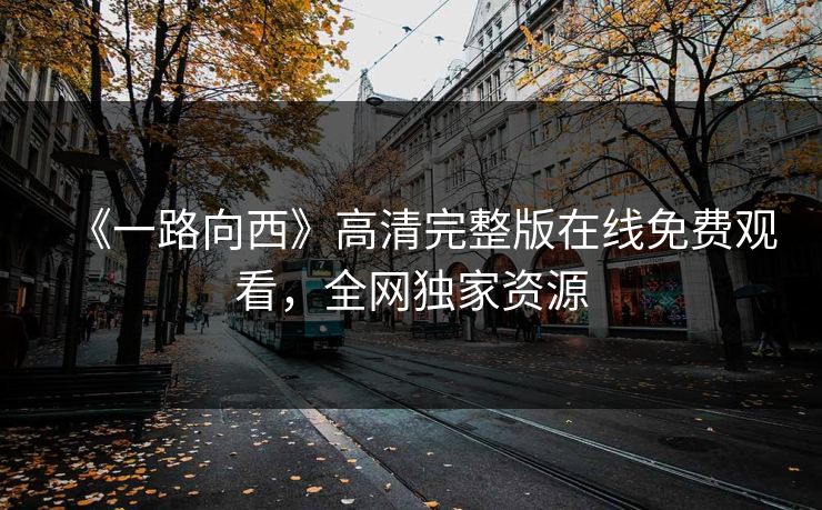 《一路向西》高清完整版在线免费观看，全网独家资源