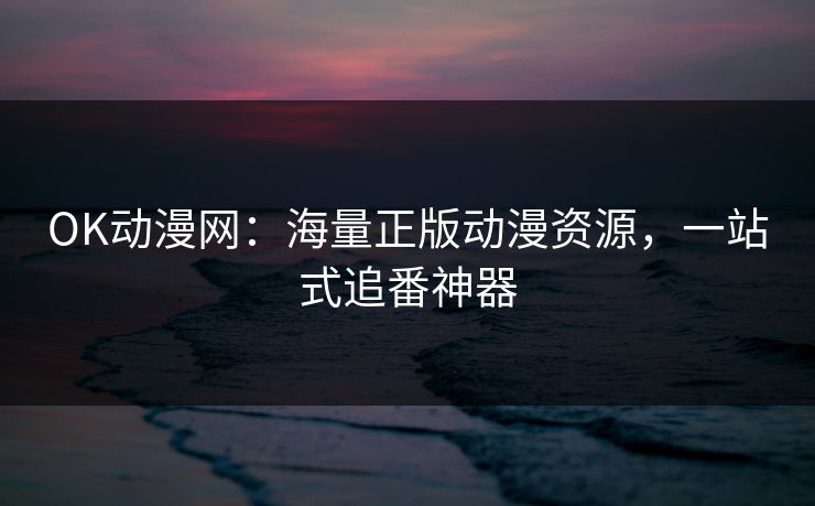 OK动漫网：海量正版动漫资源，一站式追番神器