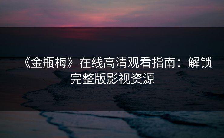 《金瓶梅》在线高清观看指南：解锁完整版影视资源