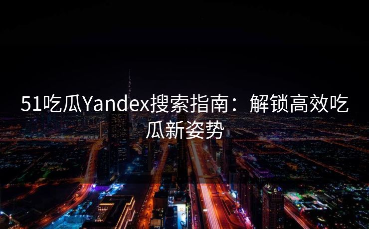 51吃瓜Yandex搜索指南：解锁高效吃瓜新姿势
