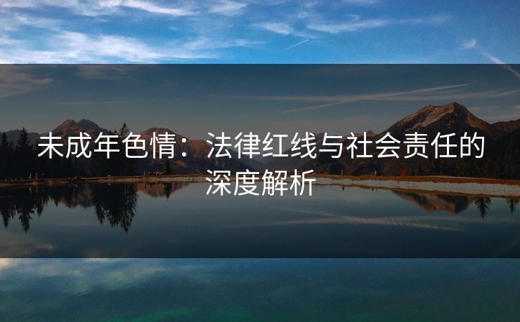 未成年色情：法律红线与社会责任的深度解析