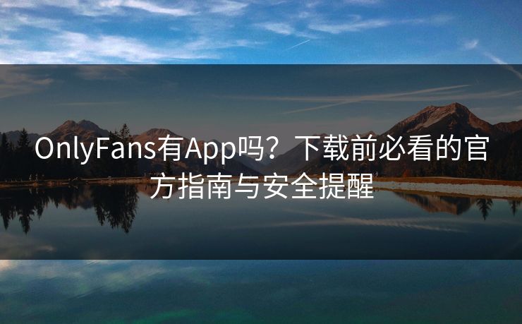 OnlyFans有App吗？下载前必看的官方指南与安全提醒