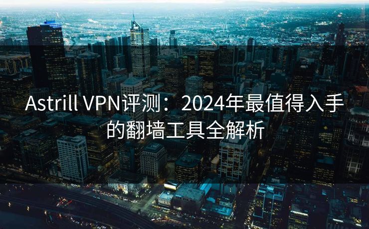 Astrill VPN评测：2024年最值得入手的翻墙工具全解析