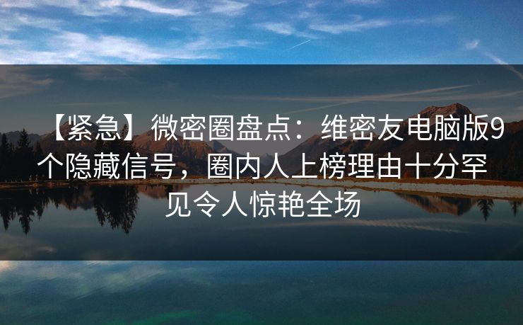 【紧急】微密圈盘点：维密友电脑版9个隐藏信号，圈内人上榜理由十分罕见令人惊艳全场