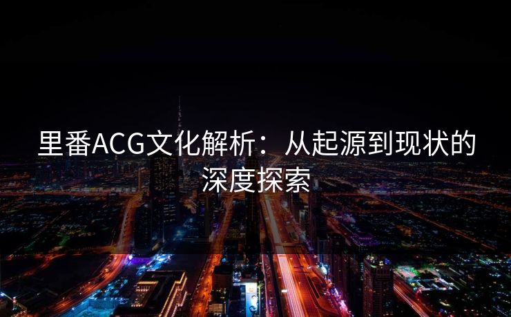 里番ACG文化解析：从起源到现状的深度探索
