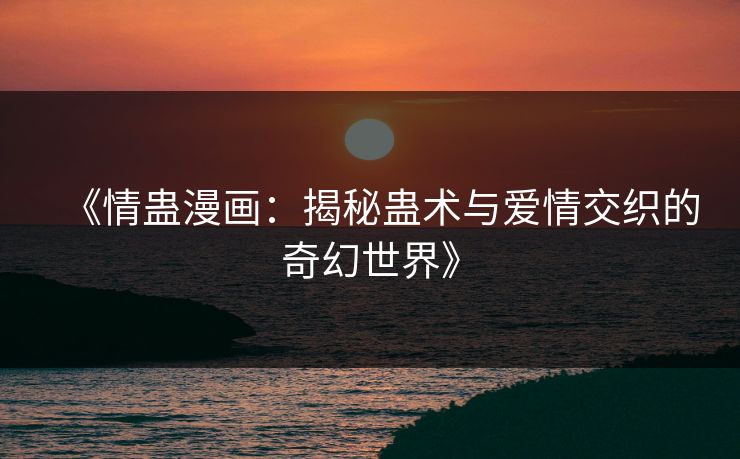 《情蛊漫画：揭秘蛊术与爱情交织的奇幻世界》