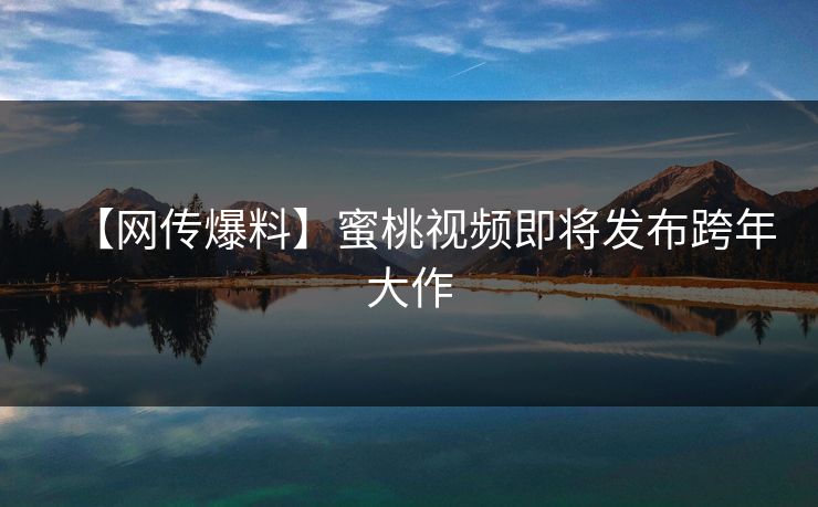 【网传爆料】蜜桃视频即将发布跨年大作
