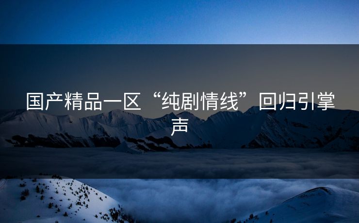 国产精品一区“纯剧情线”回归引掌声