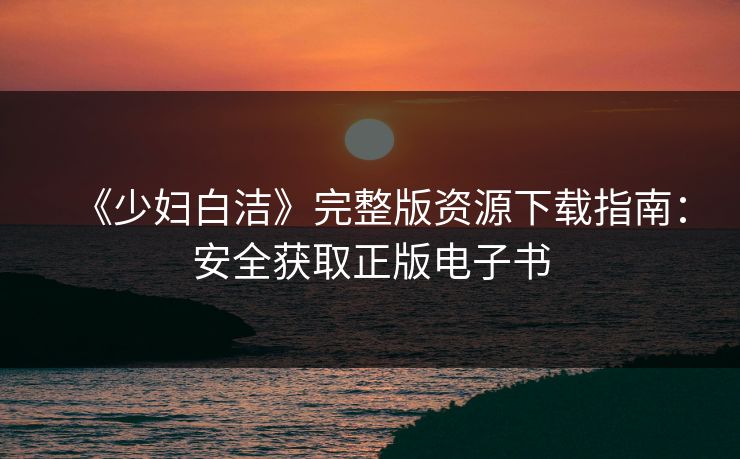 《少妇白洁》完整版资源下载指南：安全获取正版电子书
