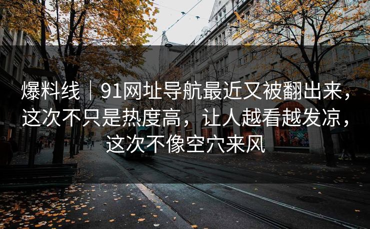 爆料线｜91网址导航最近又被翻出来，这次不只是热度高，让人越看越发凉，这次不像空穴来风