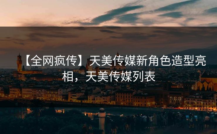 【全网疯传】天美传媒新角色造型亮相，天美传媒列表