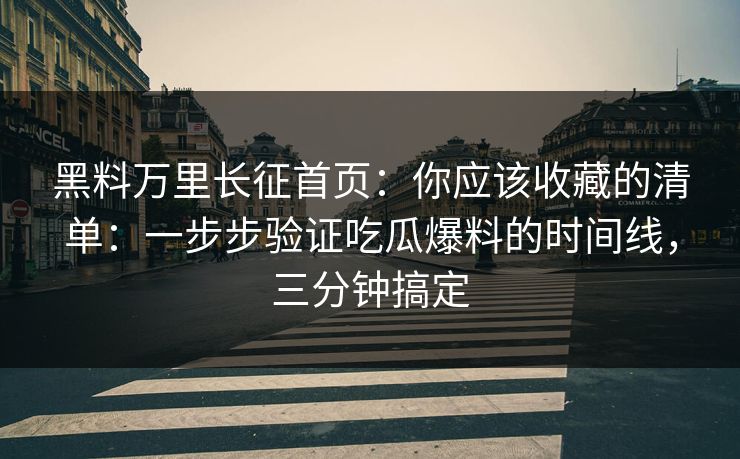 黑料万里长征首页：你应该收藏的清单：一步步验证吃瓜爆料的时间线，三分钟搞定