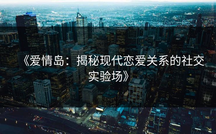 《爱情岛：揭秘现代恋爱关系的社交实验场》