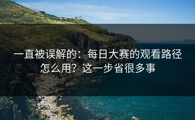 一直被误解的：每日大赛的观看路径怎么用？这一步省很多事