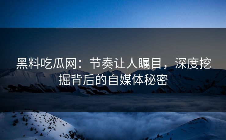 黑料吃瓜网：节奏让人瞩目，深度挖掘背后的自媒体秘密