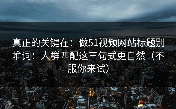 真正的关键在：做51视频网站标题别堆词：人群匹配这三句式更自然（不服你来试）